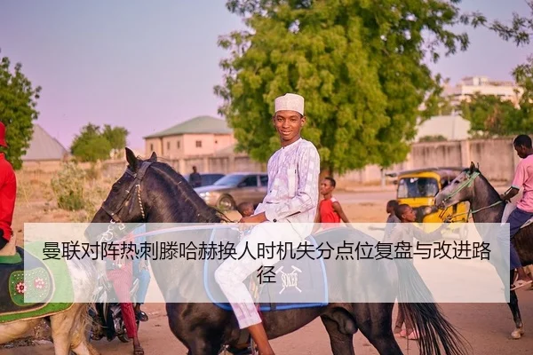 曼联对阵热刺滕哈赫换人时机失分点位复盘与改进路径